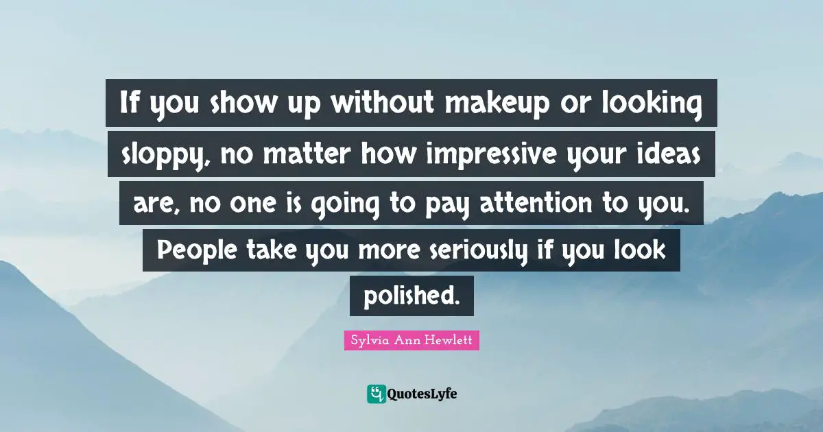 If you show up without makeup or looking sloppy, no matter how impressive your ideas are, no one is going to pay attention to you. People take you more seriously if you look polished.