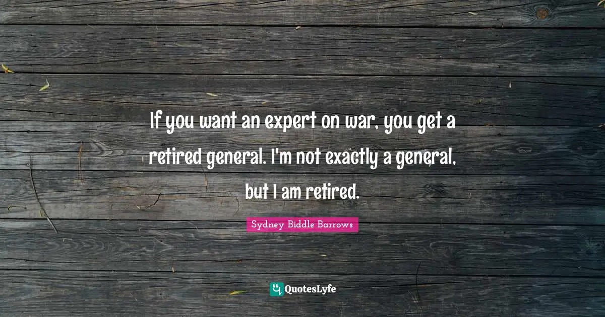 If you want an expert on war, you get a retired general. I'm not exactly a general, but I am retired.