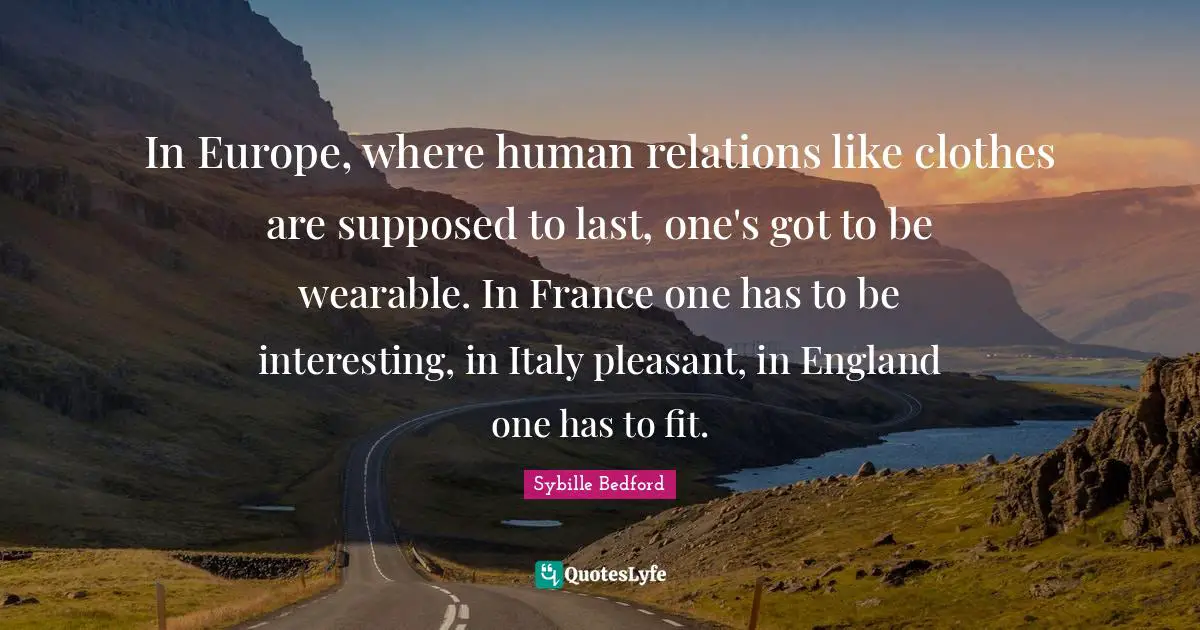 In Europe, where human relations like clothes are supposed to last, one's got to be wearable. In France one has to be interesting, in Italy pleasant, in England one has to fit.