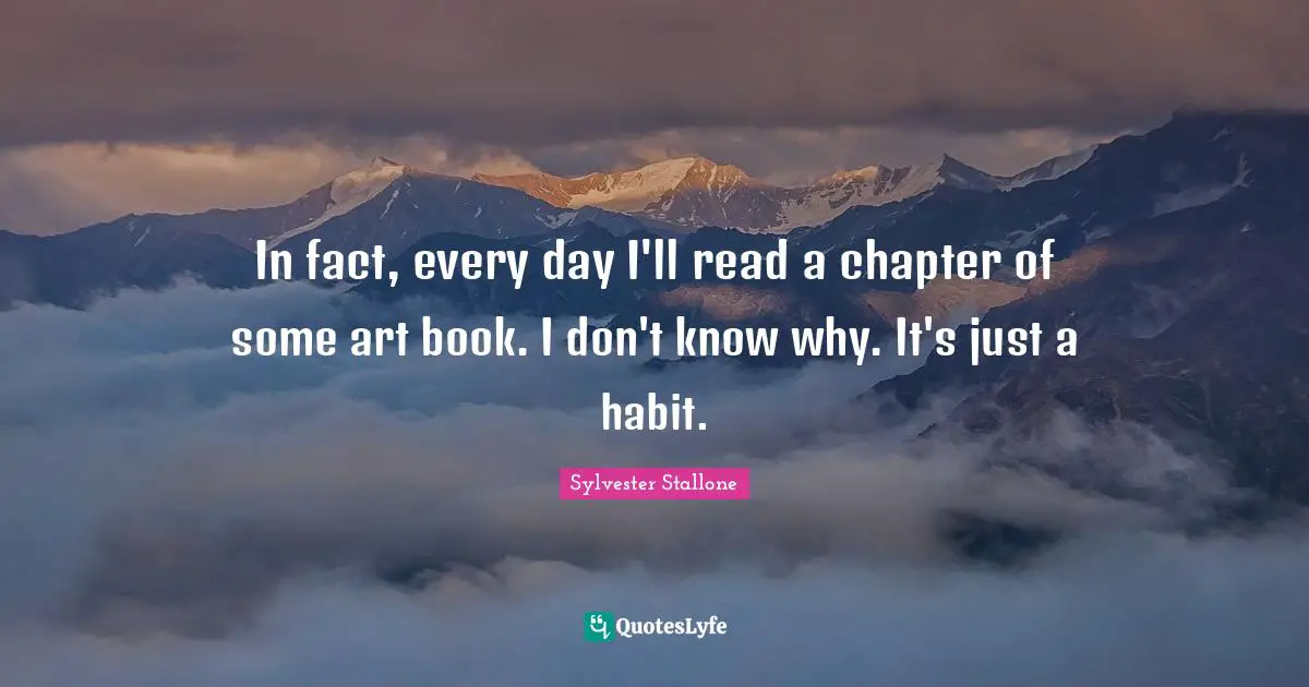 In fact, every day I'll read a chapter of some art book. I don't know why. It's just a habit.