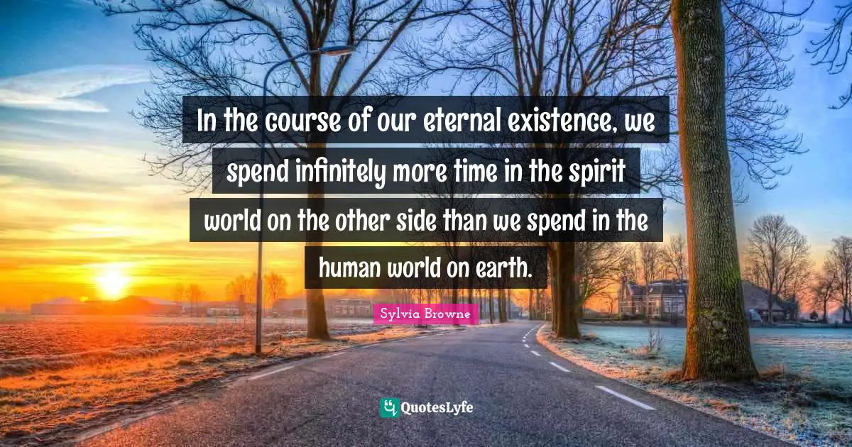 Sylvia Browne Quotes: "In the course of our eternal existence, we spend infinitely more time in the spirit world on the other side than we spend in the human world on earth."