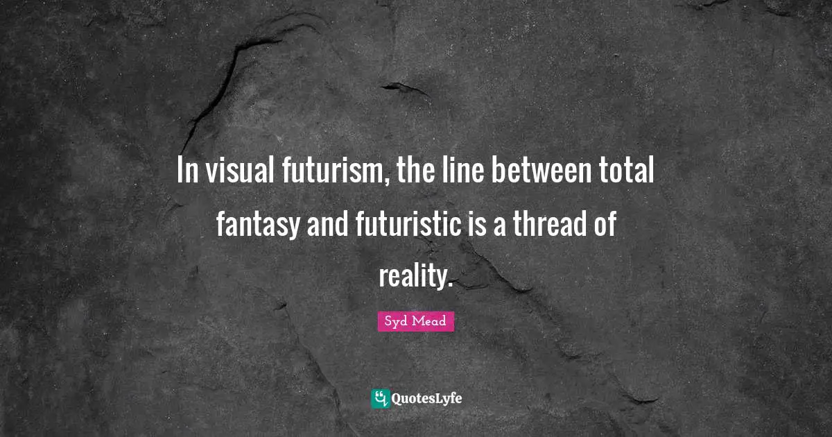 Futurism Quotes: "In visual futurism, the line between total fantasy and futuristic is a thread of reality."