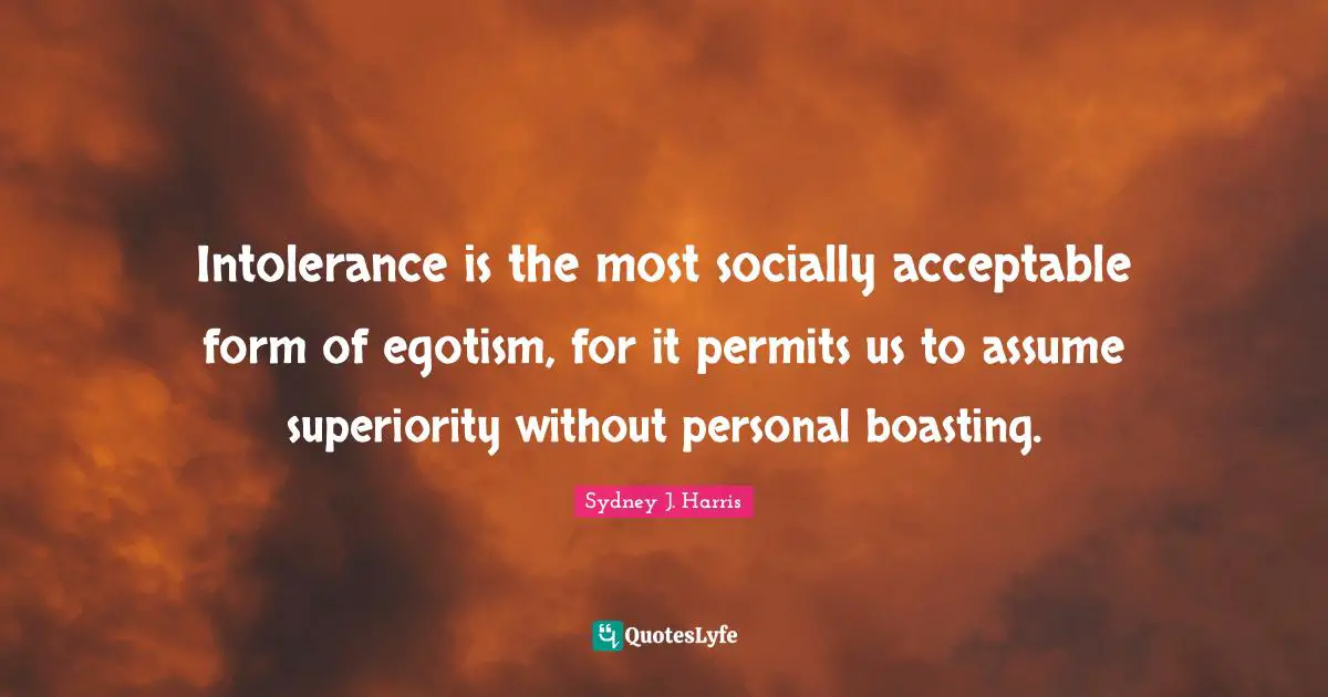 Intolerance is the most socially acceptable form of egotism, for it permits us to assume superiority without personal boasting.