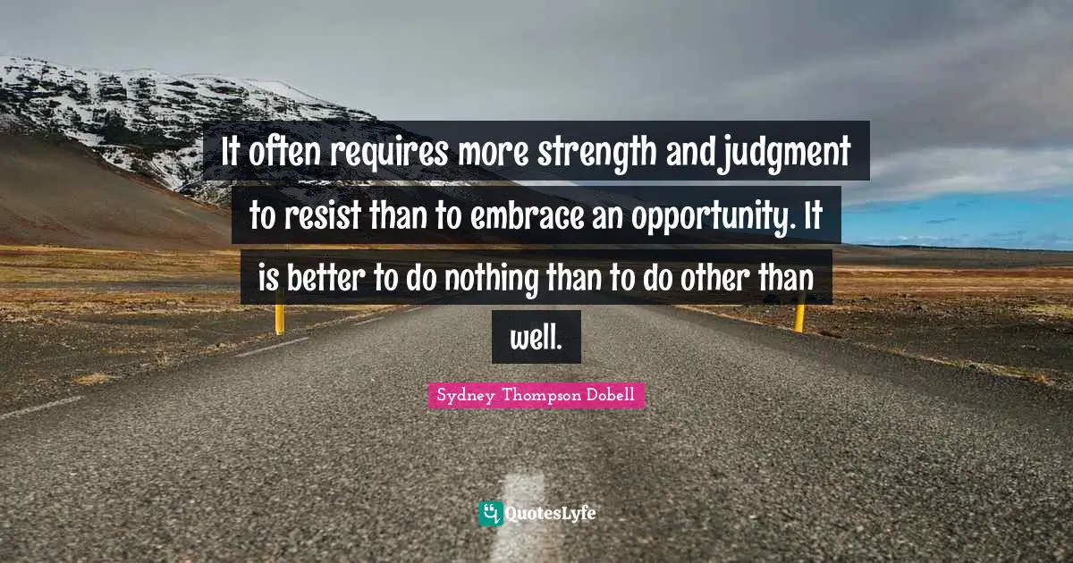 It often requires more strength and judgment to resist than to embrace an opportunity. It is better to do nothing than to do other than well.