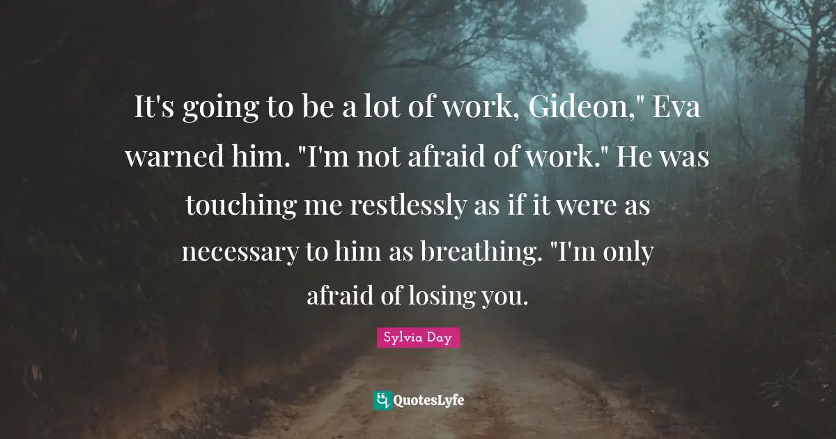 Gideon Quotes: "It's going to be a lot of work, Gideon," Eva warned him. "I'm not afraid of work." He was touching me restlessly as if it were as necessary to him as breathing. "I'm only afraid of losing you."