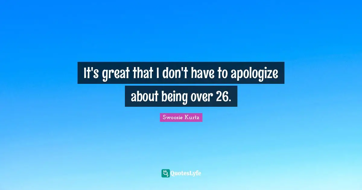 Swoosie Kurtz Quotes: "It's great that I don't have to apologize about being over 26."