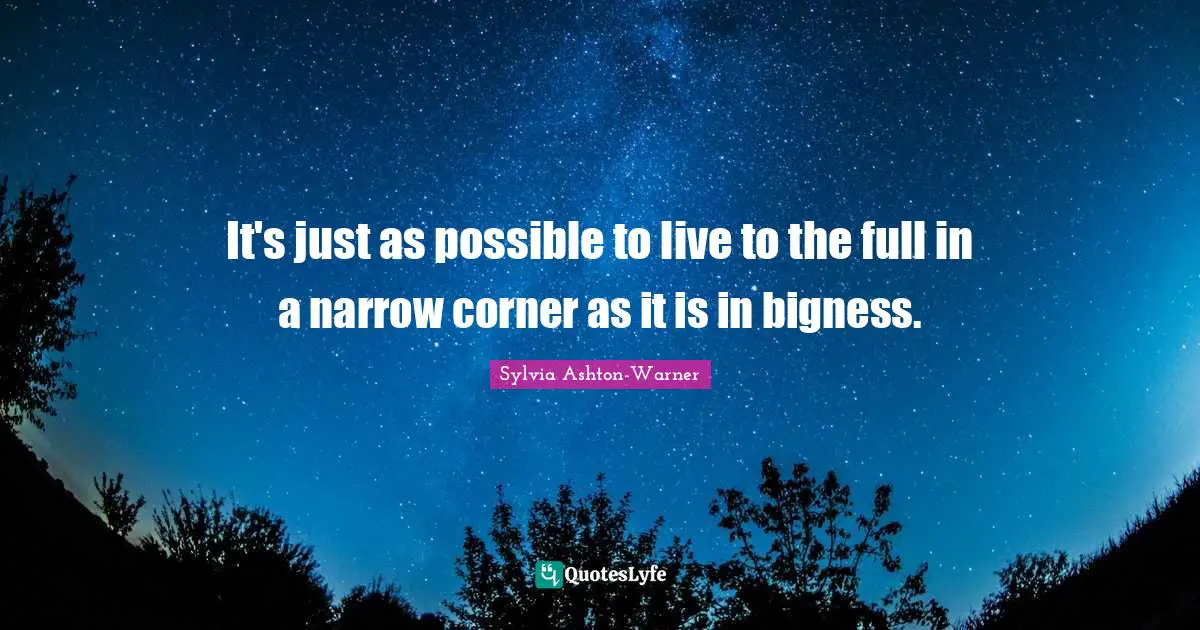 It's just as possible to live to the full in a narrow corner as it is in bigness.