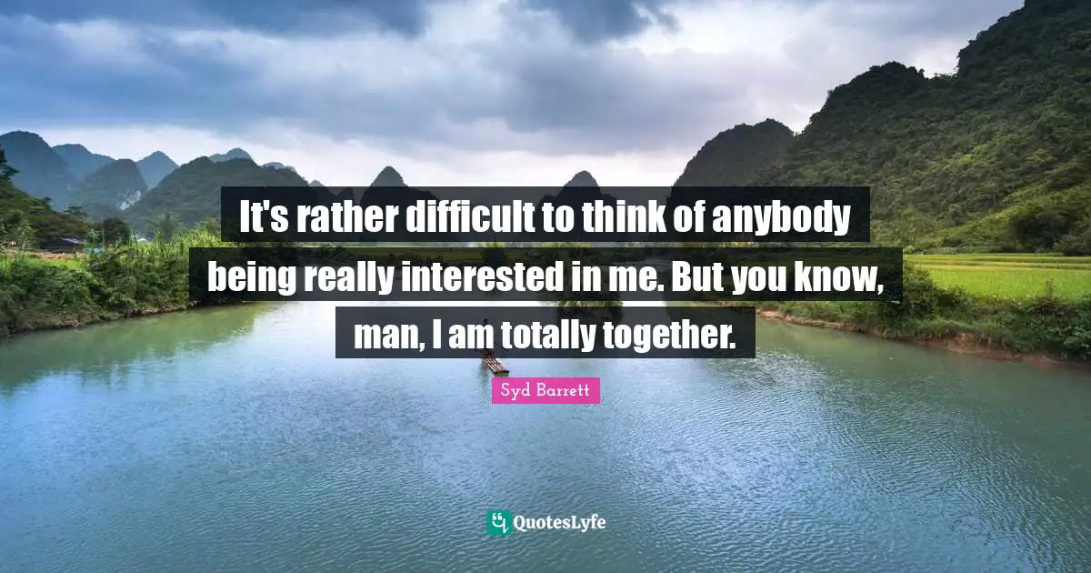 Being Real Quotes: "It's rather difficult to think of anybody being really interested in me. But you know, man, I am totally together."