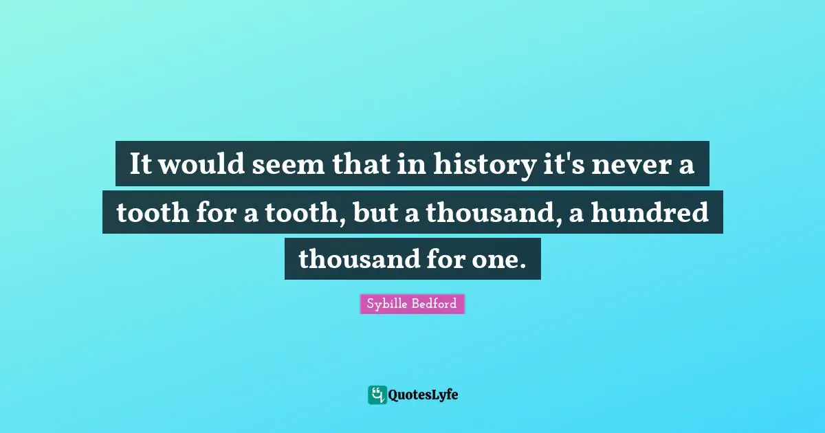 It would seem that in history it's never a tooth for a tooth, but a thousand, a hundred thousand for one.