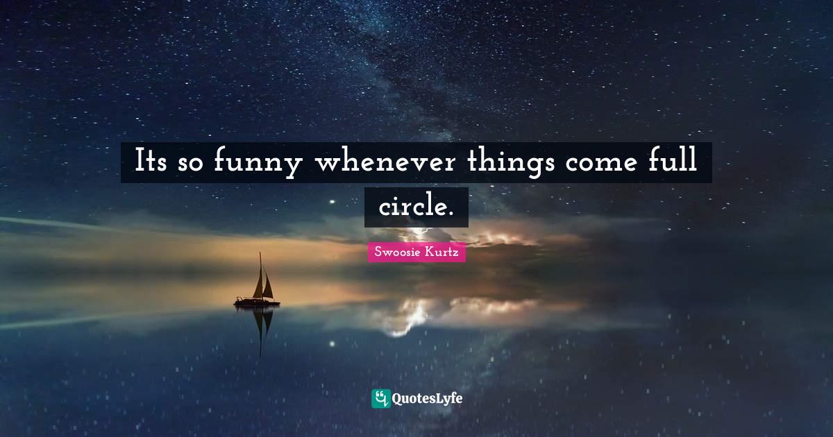 Its so funny whenever things come full circle.... Quote by Swoosie