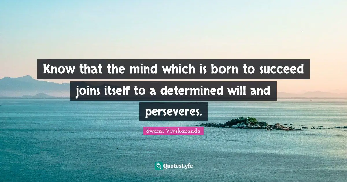 Know that the mind which is born to succeed joins itself to a determined will and perseveres.