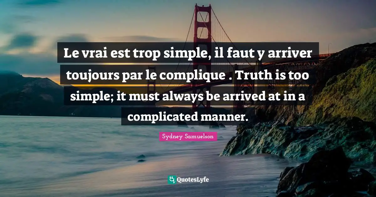 Simple Truth Quotes: "Le vrai est trop simple, il faut y arriver toujours par le complique . Truth is too simple; it must always be arrived at in a complicated manner."
