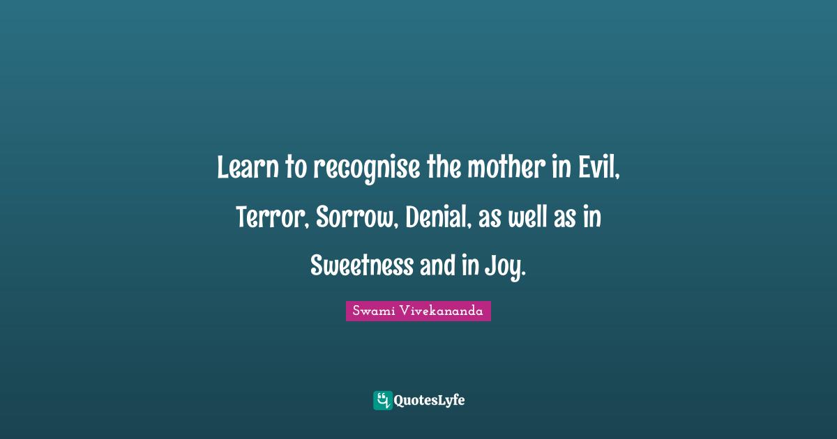 Learn to recognise the mother in Evil, Terror, Sorrow, Denial, as well as in Sweetness and in Joy.