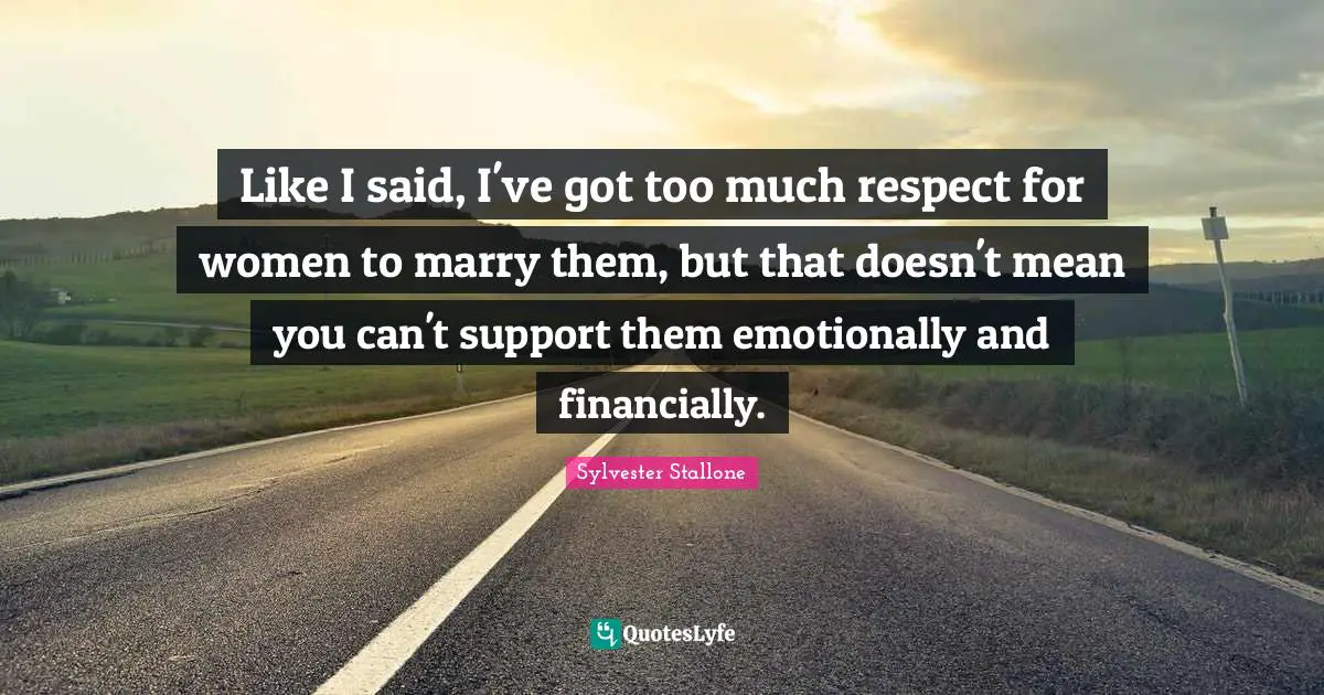 Like I said, I've got too much respect for women to marry them, but that doesn't mean you can't support them emotionally and financially.