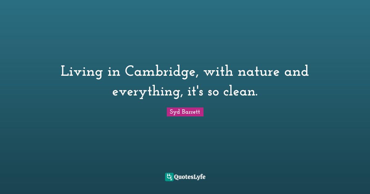 Living in Cambridge, with nature and everything, it's so clean.