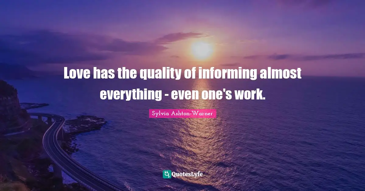 Love has the quality of informing almost everything - even one's work.