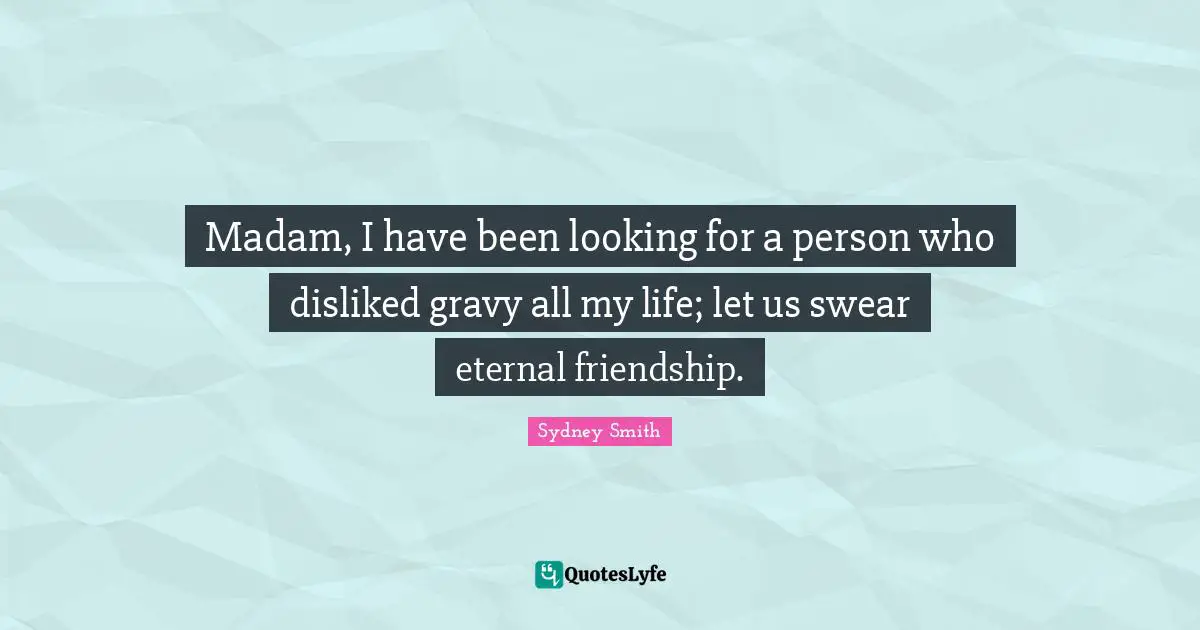 Gravy Quotes: "Madam, I have been looking for a person who disliked gravy all my life; let us swear eternal friendship."