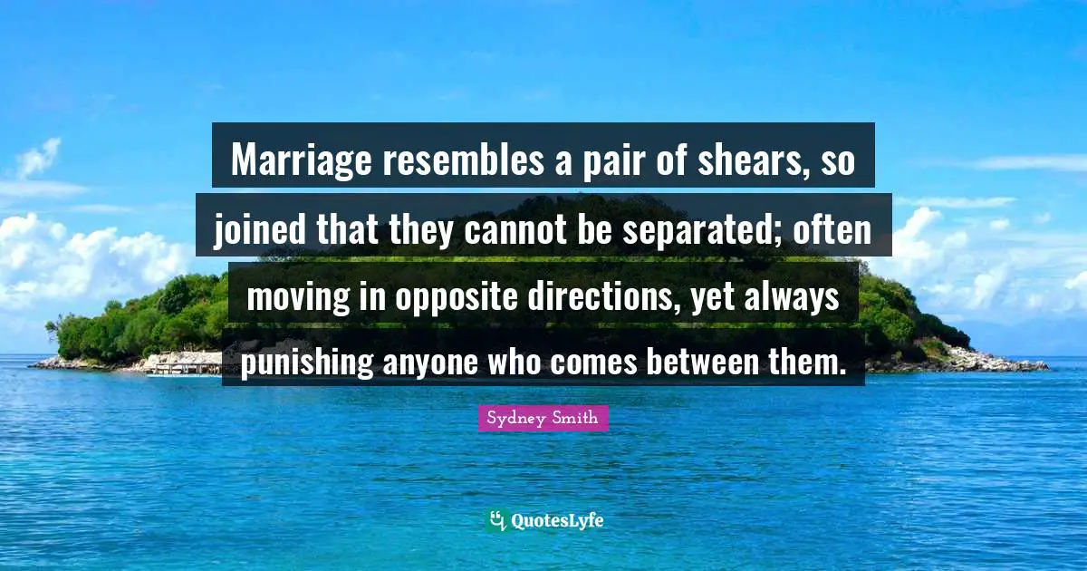 Shears Quotes: "Marriage resembles a pair of shears, so joined that they cannot be separated; often moving in opposite directions, yet always punishing anyone who comes between them."