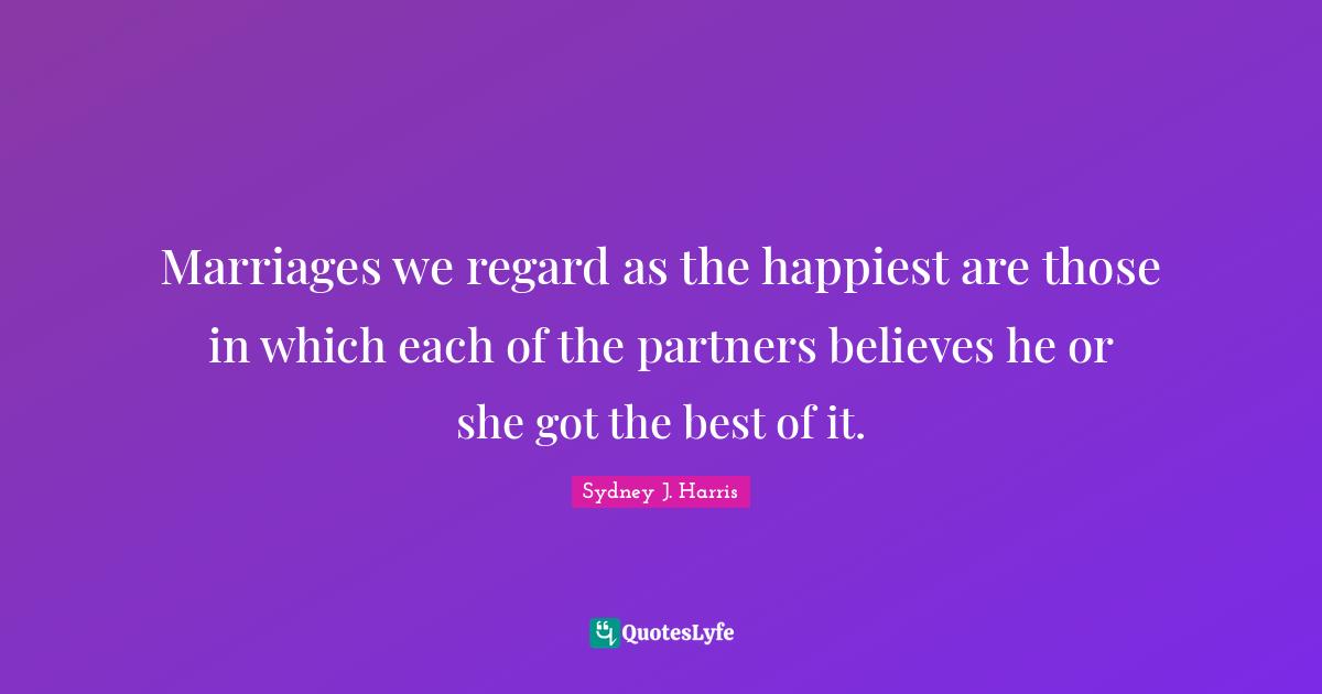 Marriages we regard as the happiest are those in which each of the partners believes he or she got the best of it.