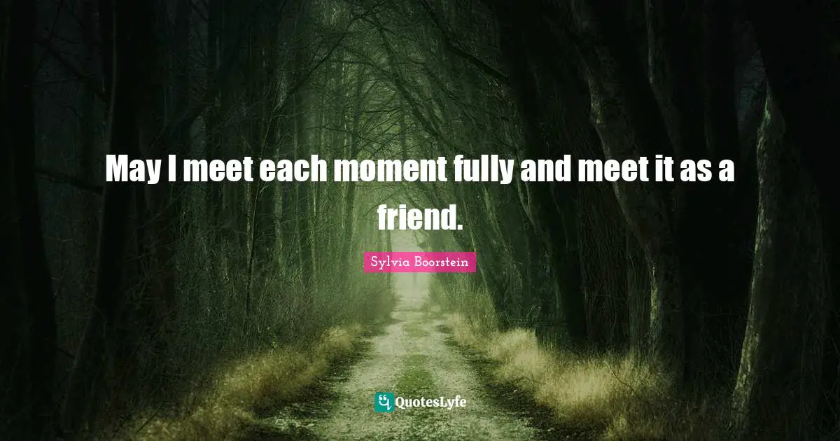 May I meet each moment fully and meet it as a friend.