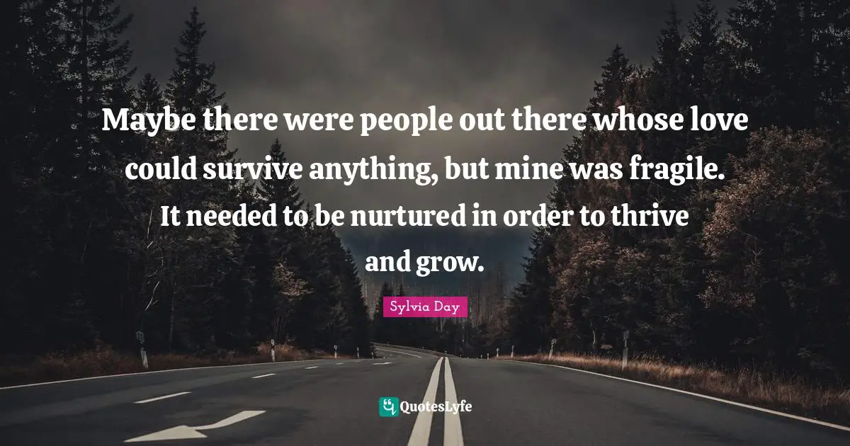 Maybe there were people out there whose love could survive anything, but mine was fragile. It needed to be nurtured in order to thrive and grow.