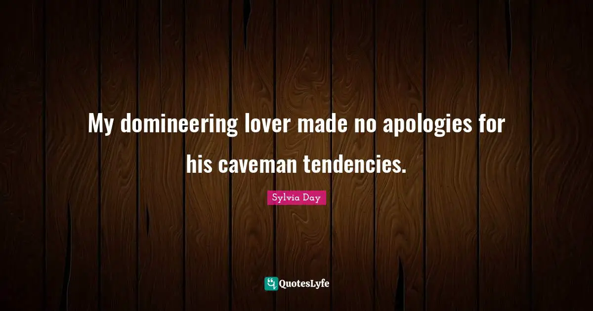 My domineering lover made no apologies for his caveman tendencies.