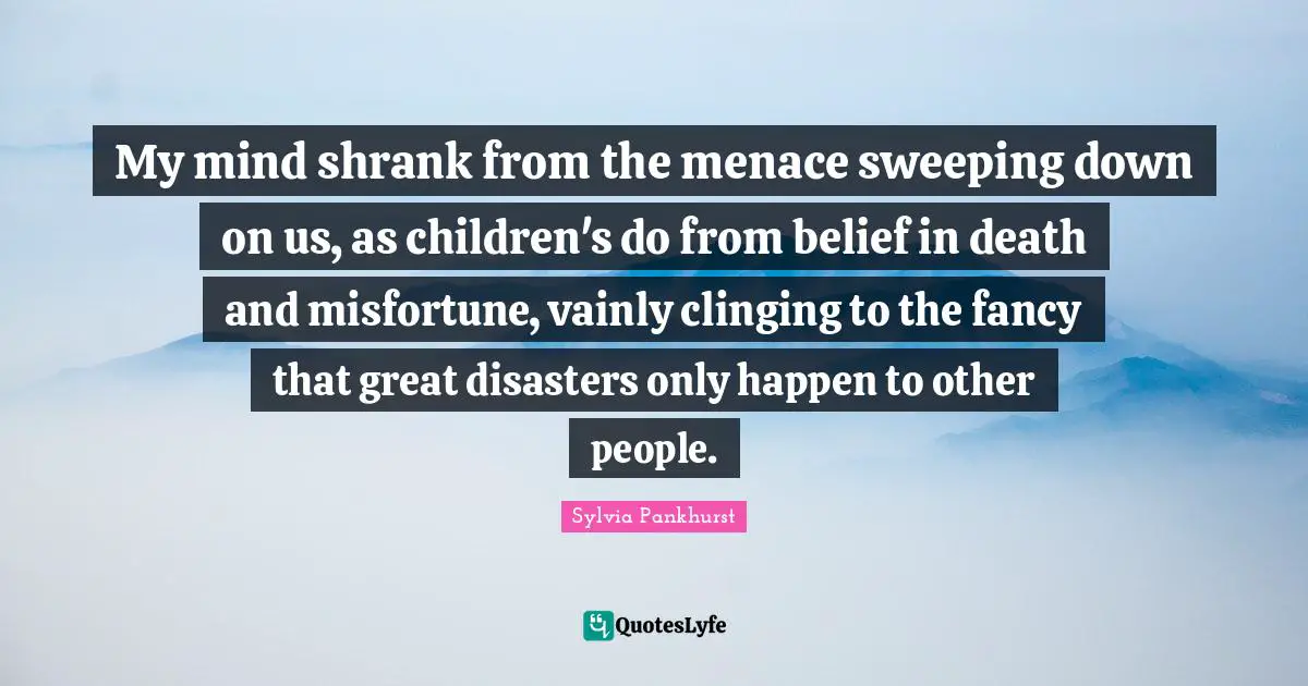 My mind shrank from the menace sweeping down on us, as children's do from belief in death and misfortune, vainly clinging to the fancy that great disasters only happen to other people.