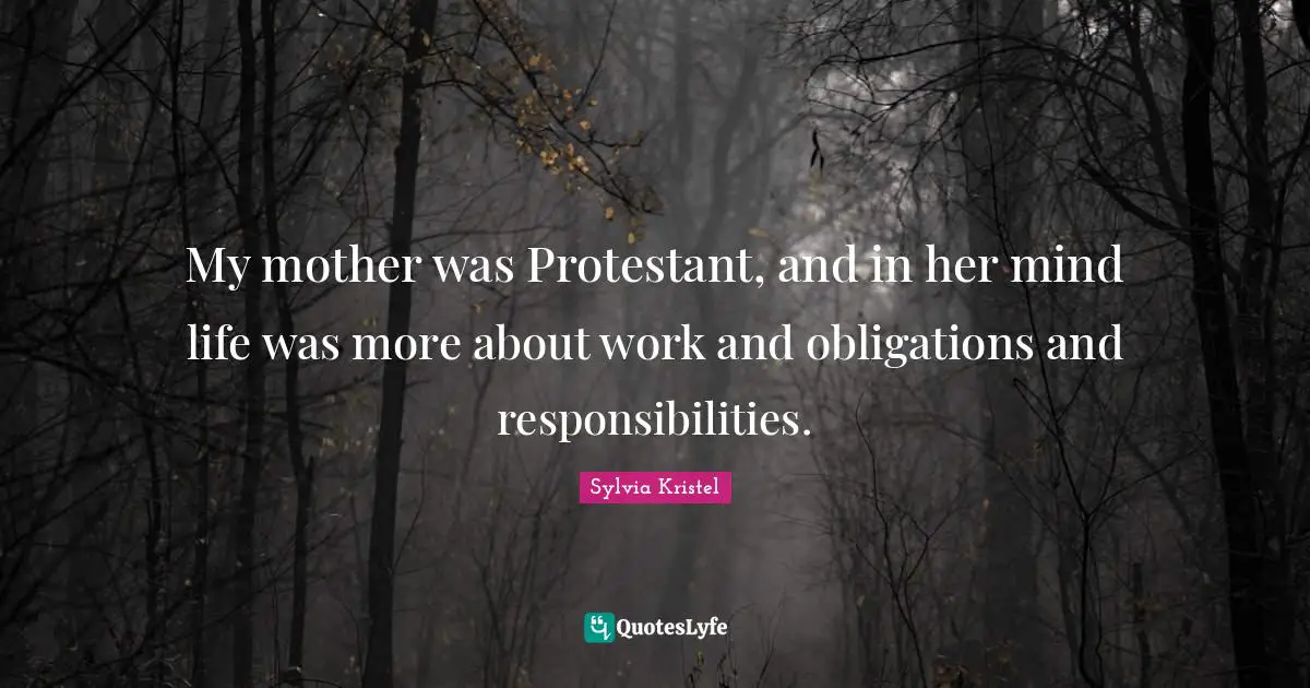 My mother was Protestant, and in her mind life was more about work and obligations and responsibilities.