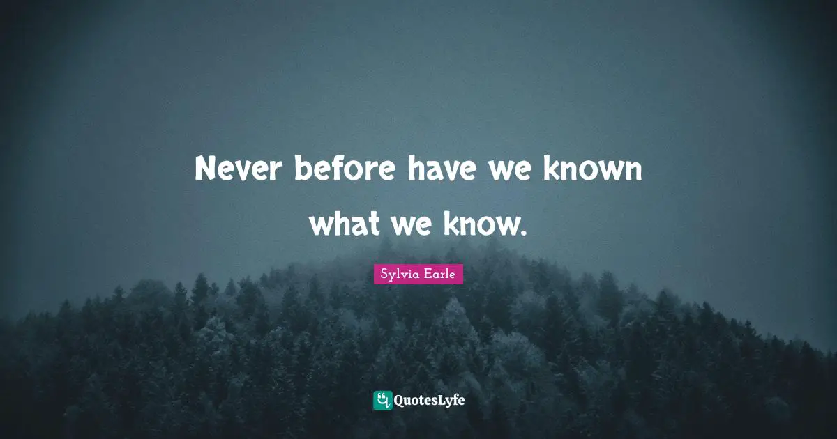 Never before have we known what we know.