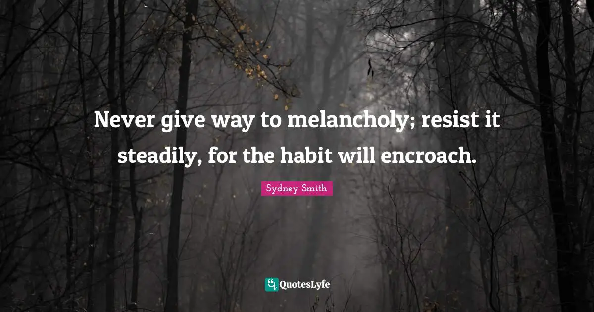 Never give way to melancholy; resist it steadily, for the habit will encroach.