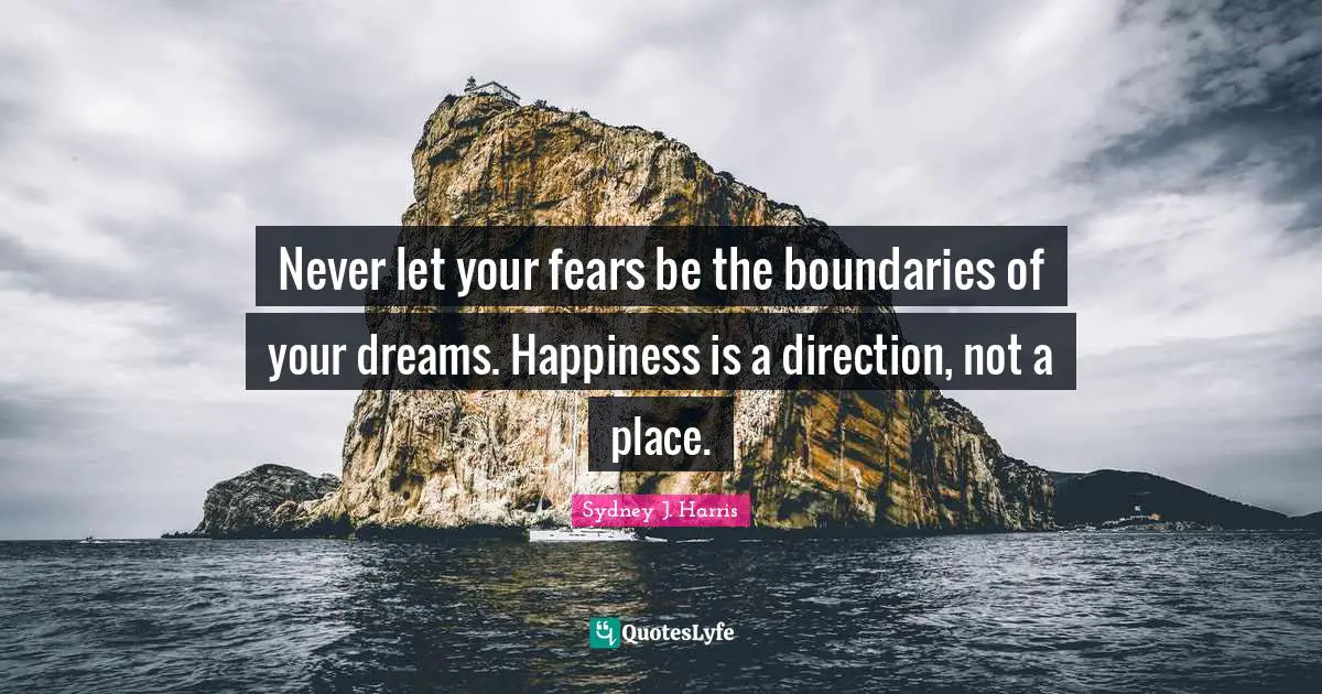 Never let your fears be the boundaries of your dreams. Happiness is a direction, not a place.