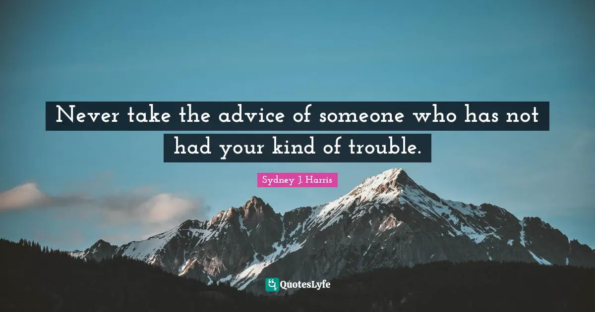 Never take the advice of someone who has not had your kind of trouble.