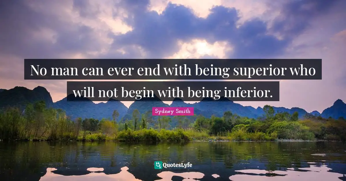 No man can ever end with being superior who will not begin with being inferior.