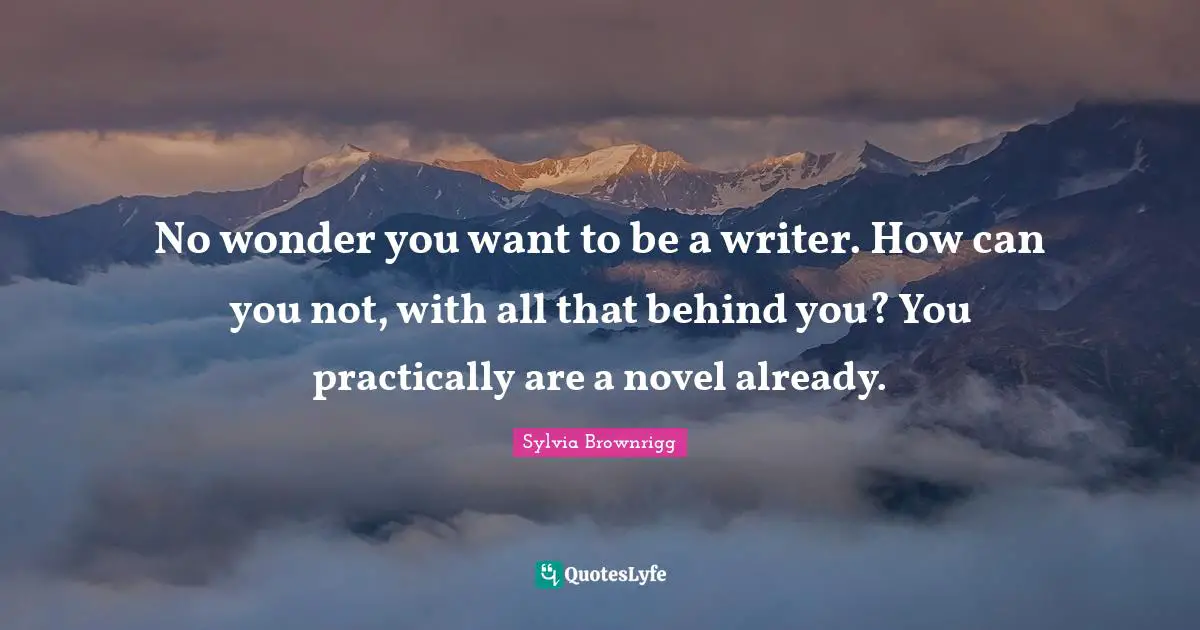 No wonder you want to be a writer. How can you not, with all that behind you? You practically are a novel already.