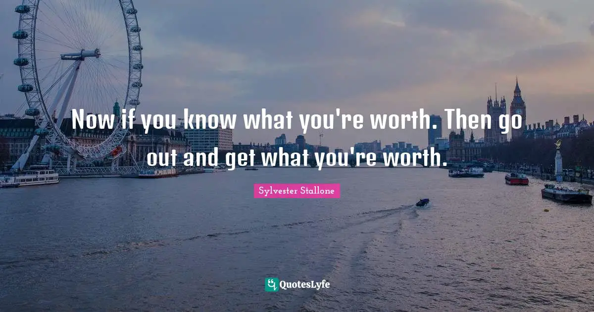 Now if you know what you're worth. Then go out and get what you're worth.