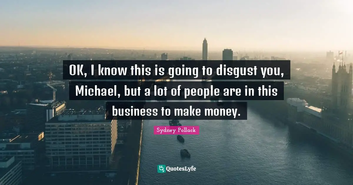 OK, I know this is going to disgust you, Michael, but a lot of people are in this business to make money.