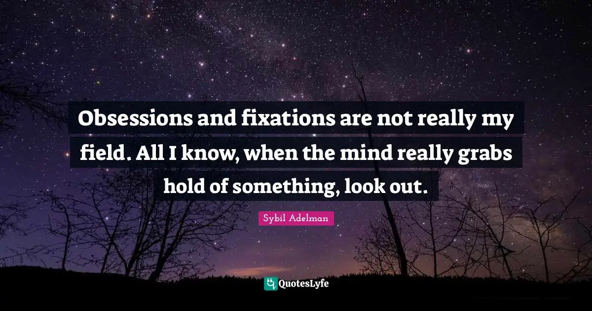 Obsessions and fixations are not really my field. All I know, when the mind really grabs hold of something, look out.