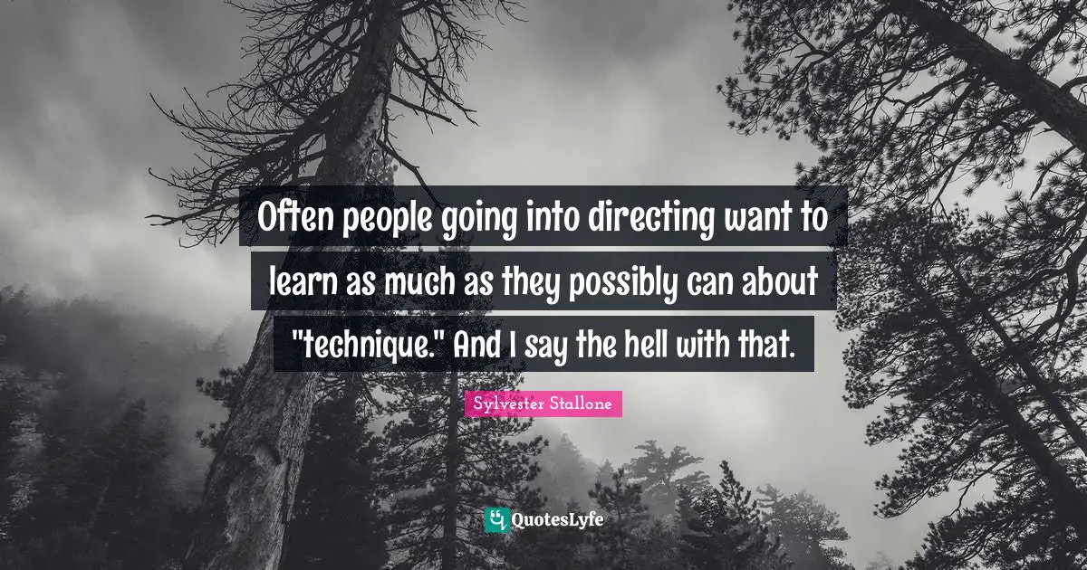 Often people going into directing want to learn as much as they possibly can about "technique." And I say the hell with that.