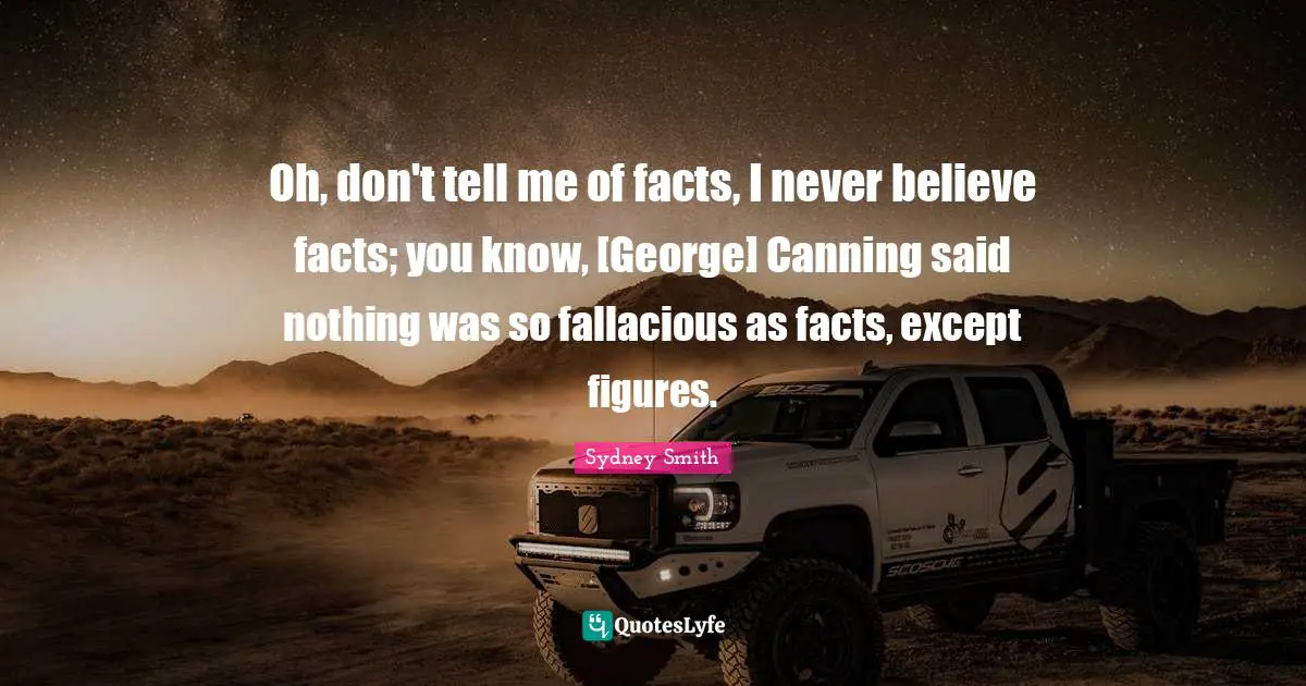 Oh, don't tell me of facts, I never believe facts; you know, [George] Canning said nothing was so fallacious as facts, except figures.