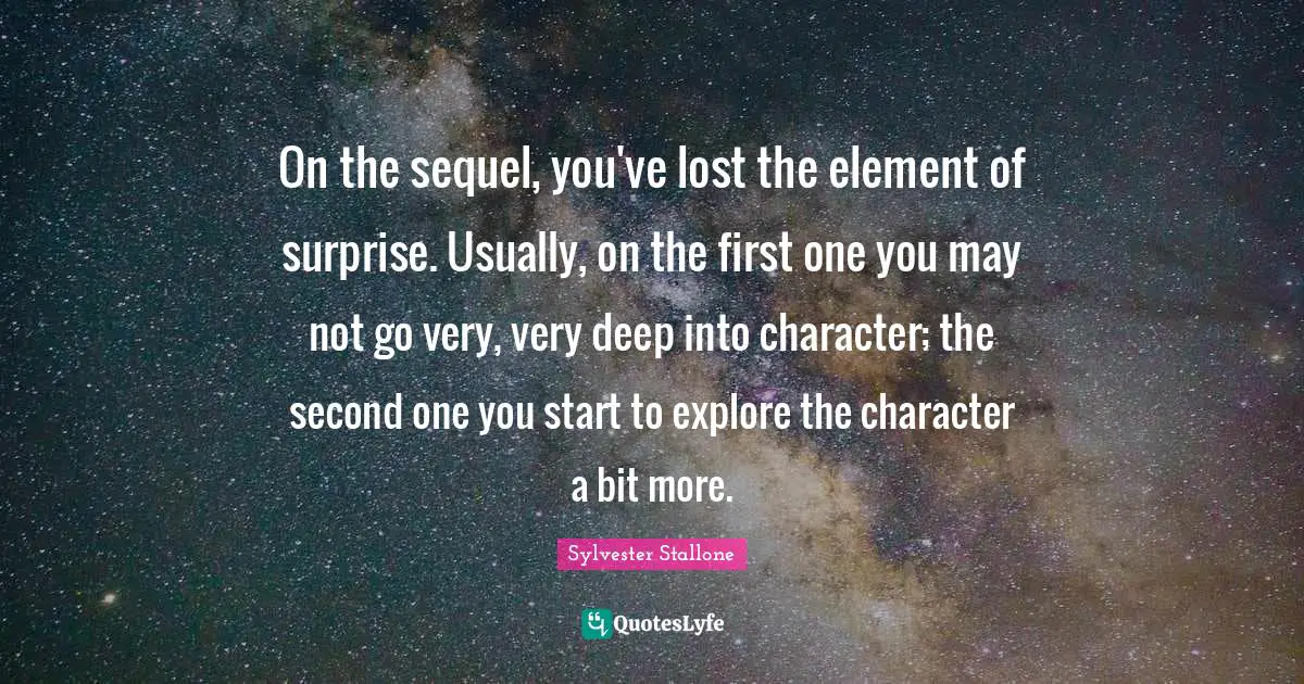 Element Of Surprise Quotes: "On the sequel, you've lost the element of surprise. Usually, on the first one you may not go very, very deep into character; the second one you start to explore the character a bit more."