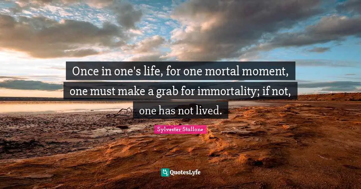 Once in one's life, for one mortal moment, one must make a grab for immortality; if not, one has not lived.