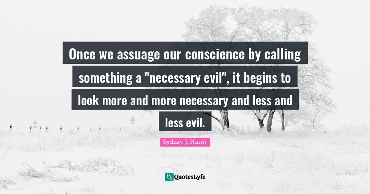 Necessary Quotes: "Once we assuage our conscience by calling something a "necessary evil", it begins to look more and more necessary and less and less evil."