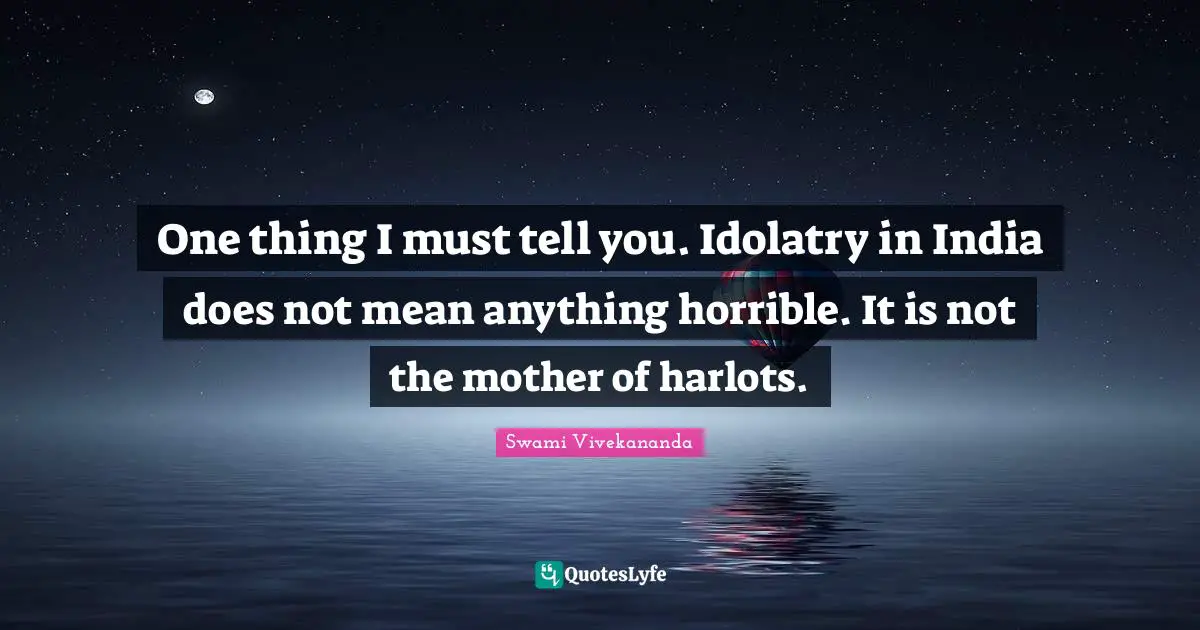 One thing I must tell you. Idolatry in India does not mean anything horrible. It is not the mother of harlots.