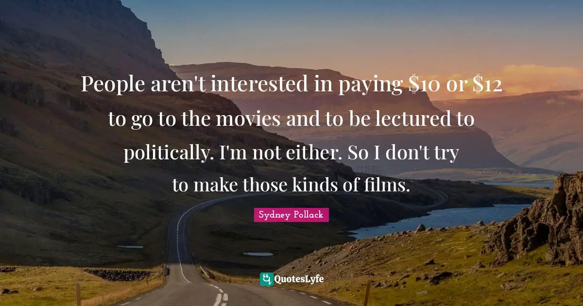 People aren't interested in paying $10 or $12 to go to the movies and to be lectured to politically. I'm not either. So I don't try to make those kinds of films.