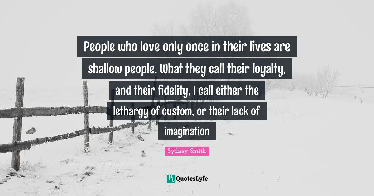 People who love only once in their lives are shallow people. What they call their loyalty, and their fidelity, I call either the lethargy of custom, or their lack of imagination