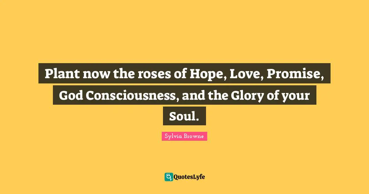 Sylvia Browne Quotes: "Plant now the roses of Hope, Love, Promise, God Consciousness, and the Glory of your Soul."