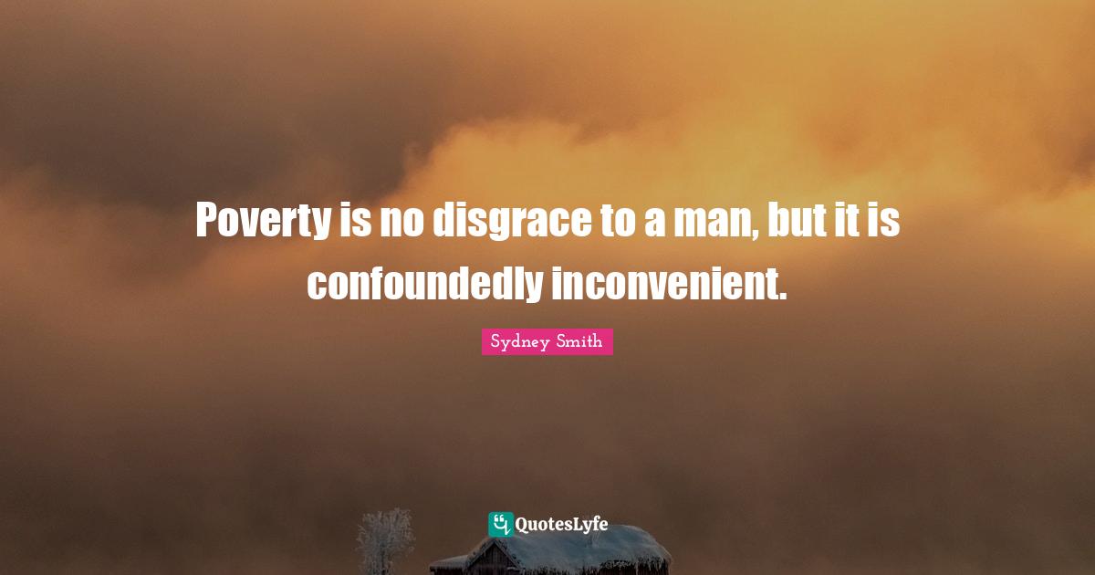Poverty is no disgrace to a man, but it is confoundedly inconvenient.