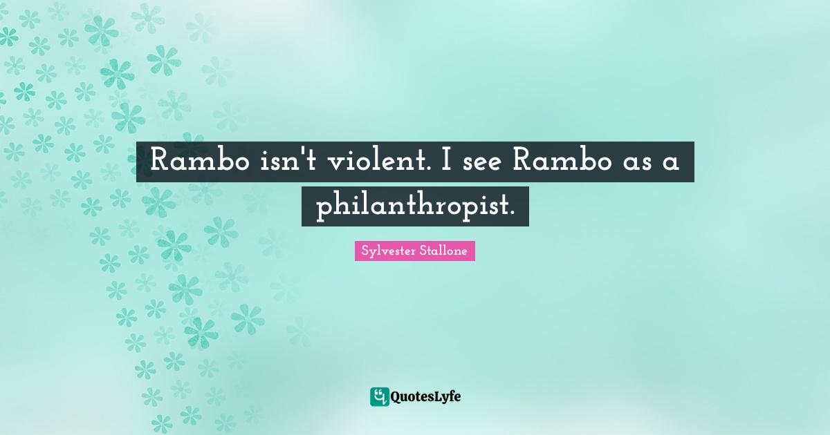 Rambo isn't violent. I see Rambo as a philanthropist.
