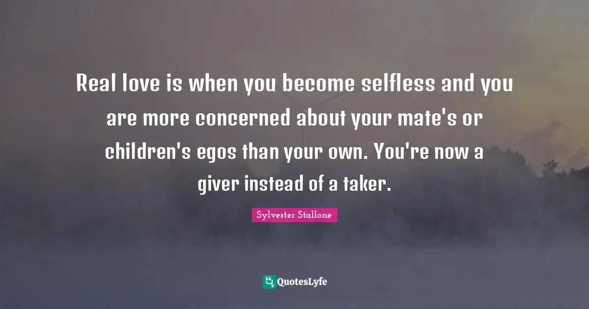Sylvester Stallone Quotes: "Real love is when you become selfless and you are more concerned about your mate's or children's egos than your own. You're now a giver instead of a taker."