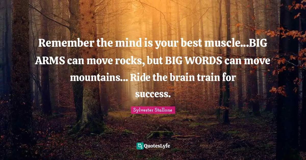 Sylvester Stallone Quotes: "Remember the mind is your best muscle...BIG ARMS can move rocks, but BIG WORDS can move mountains... Ride the brain train for success."